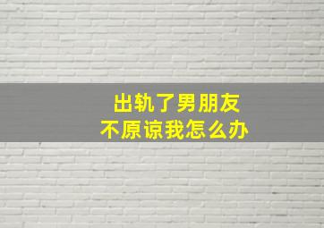 出轨了男朋友不原谅我怎么办