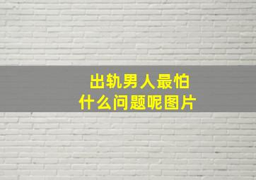 出轨男人最怕什么问题呢图片