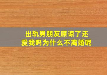 出轨男朋友原谅了还爱我吗为什么不离婚呢