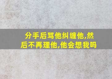 分手后骂他纠缠他,然后不再理他,他会想我吗