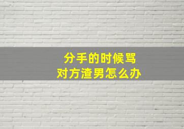 分手的时候骂对方渣男怎么办