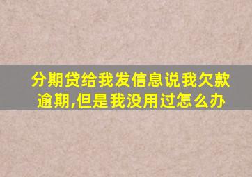 分期贷给我发信息说我欠款逾期,但是我没用过怎么办