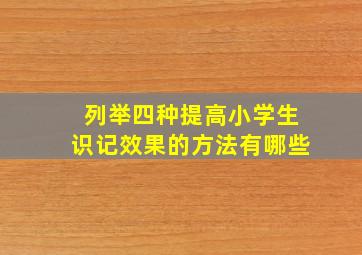 列举四种提高小学生识记效果的方法有哪些