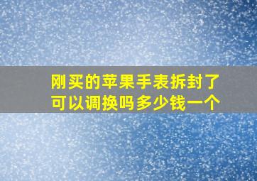 刚买的苹果手表拆封了可以调换吗多少钱一个