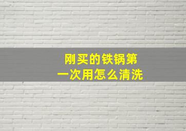 刚买的铁锅第一次用怎么清洗