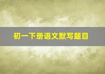 初一下册语文默写题目