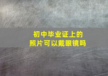 初中毕业证上的照片可以戴眼镜吗