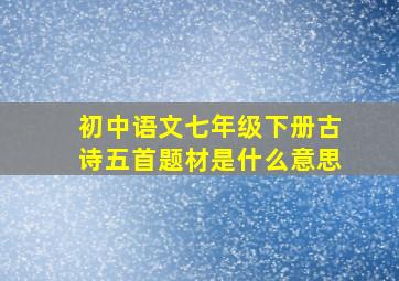 初中语文七年级下册古诗五首题材是什么意思