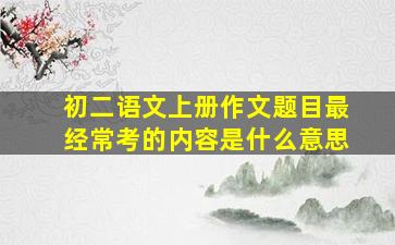 初二语文上册作文题目最经常考的内容是什么意思