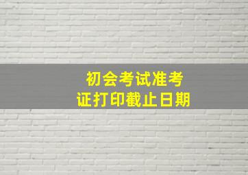 初会考试准考证打印截止日期