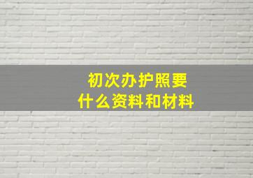 初次办护照要什么资料和材料