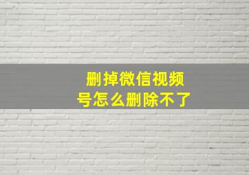 删掉微信视频号怎么删除不了