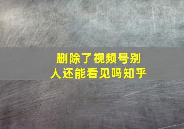 删除了视频号别人还能看见吗知乎