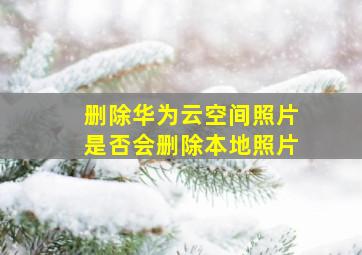 删除华为云空间照片是否会删除本地照片