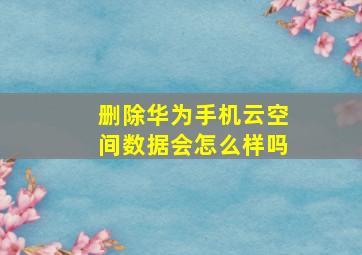 删除华为手机云空间数据会怎么样吗