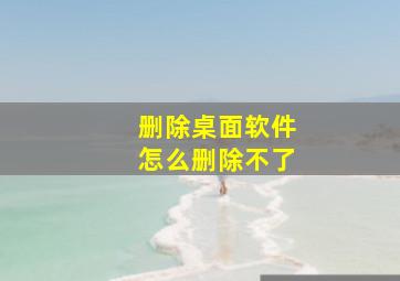 删除桌面软件怎么删除不了