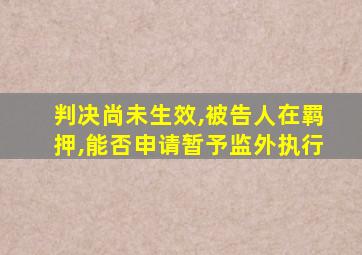 判决尚未生效,被告人在羁押,能否申请暂予监外执行