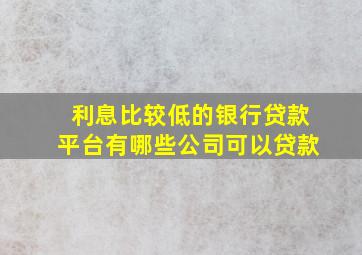 利息比较低的银行贷款平台有哪些公司可以贷款