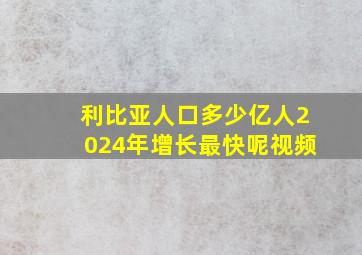 利比亚人口多少亿人2024年增长最快呢视频