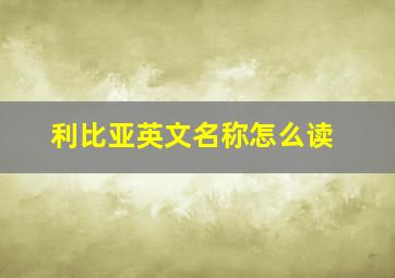 利比亚英文名称怎么读