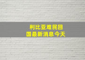 利比亚难民回国最新消息今天