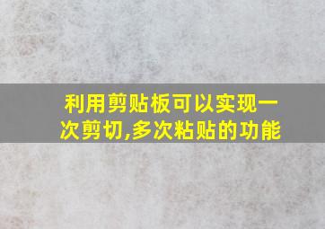 利用剪贴板可以实现一次剪切,多次粘贴的功能