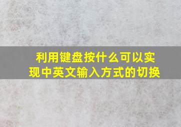 利用键盘按什么可以实现中英文输入方式的切换