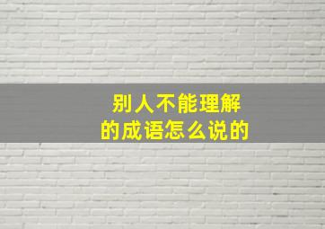 别人不能理解的成语怎么说的