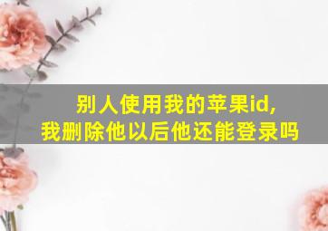 别人使用我的苹果id,我删除他以后他还能登录吗