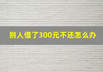 别人借了300元不还怎么办