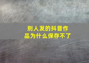 别人发的抖音作品为什么保存不了