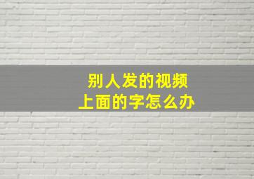 别人发的视频上面的字怎么办