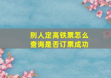 别人定高铁票怎么查询是否订票成功