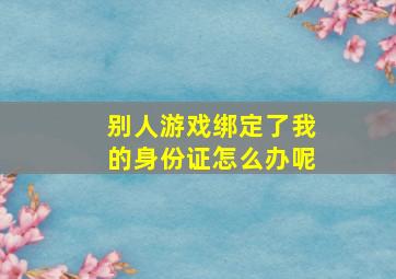 别人游戏绑定了我的身份证怎么办呢