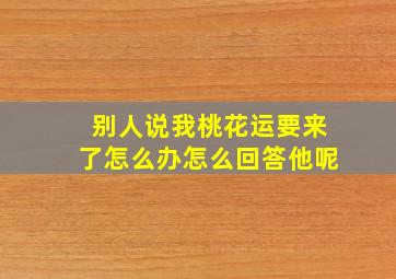 别人说我桃花运要来了怎么办怎么回答他呢