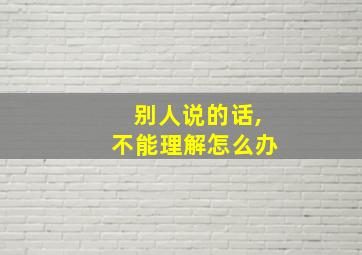 别人说的话,不能理解怎么办