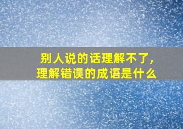 别人说的话理解不了,理解错误的成语是什么