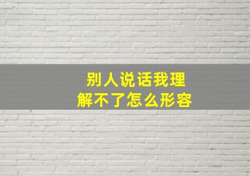 别人说话我理解不了怎么形容