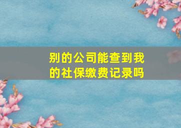 别的公司能查到我的社保缴费记录吗