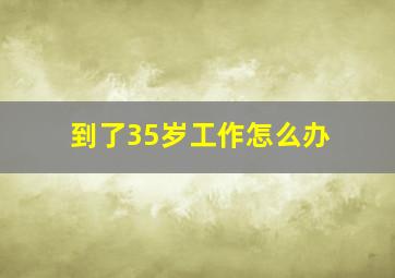 到了35岁工作怎么办