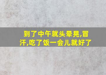 到了中午就头晕晃,冒汗,吃了饭一会儿就好了