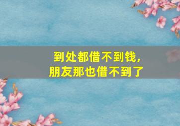 到处都借不到钱,朋友那也借不到了