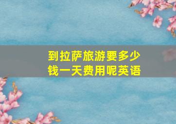 到拉萨旅游要多少钱一天费用呢英语