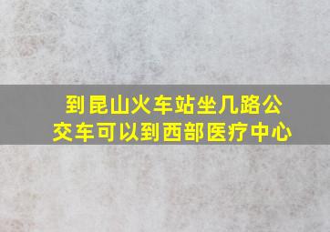 到昆山火车站坐几路公交车可以到西部医疗中心