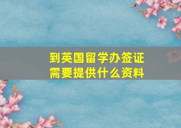 到英国留学办签证需要提供什么资料