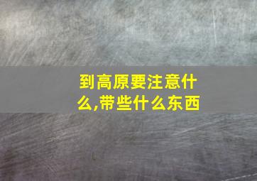 到高原要注意什么,带些什么东西