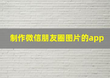 制作微信朋友圈图片的app