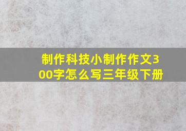 制作科技小制作作文300字怎么写三年级下册