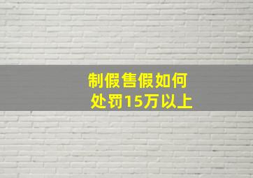 制假售假如何处罚15万以上