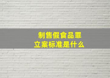 制售假食品罪立案标准是什么